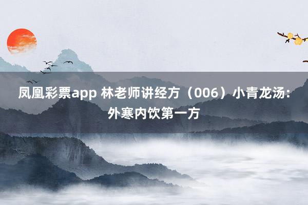 凤凰彩票app 林老师讲经方（006）小青龙汤:外寒内饮第一方
