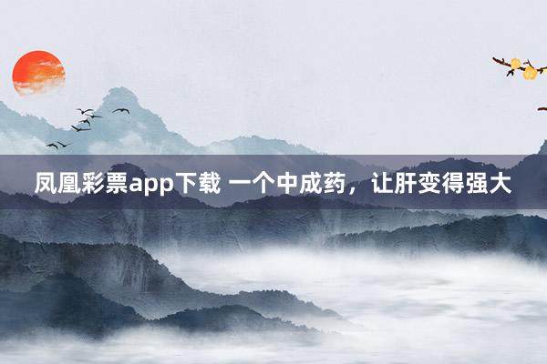 凤凰彩票app下载 一个中成药，让肝变得强大