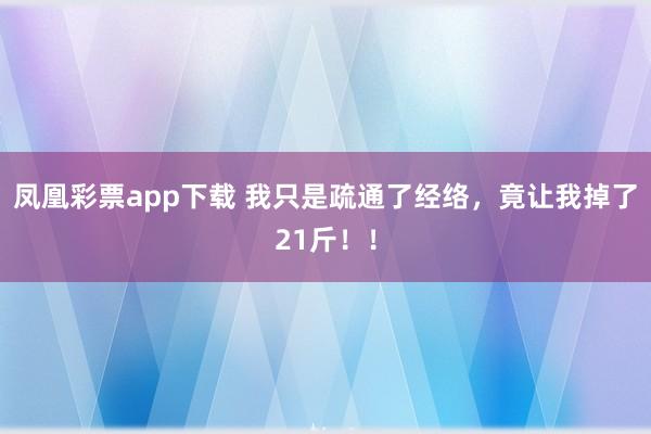 凤凰彩票app下载 我只是疏通了经络，竟让我掉了21斤！！