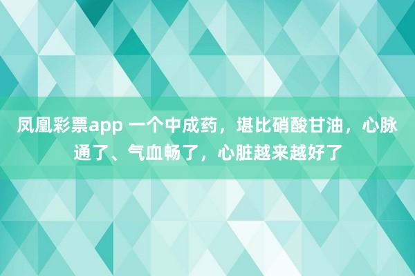 凤凰彩票app 一个中成药,堪比硝酸甘油,心脉通了、气血畅了,心脏越来越好了