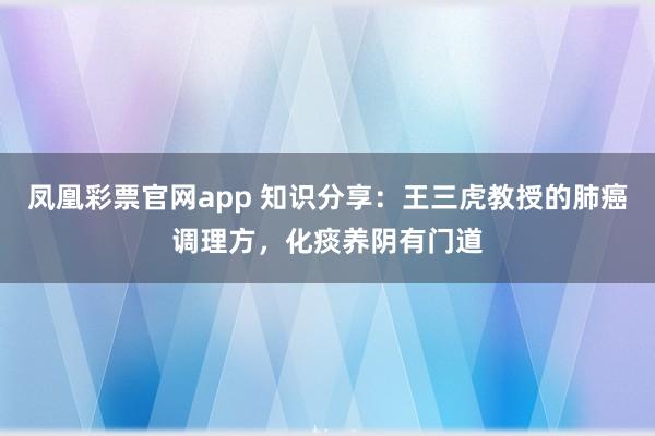 凤凰彩票官网app 知识分享：王三虎教授的肺癌调理方，化痰养阴有门道