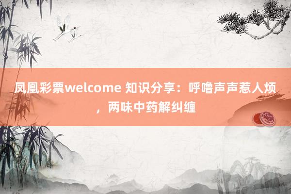 凤凰彩票welcome 知识分享：呼噜声声惹人烦，两味中药解纠缠