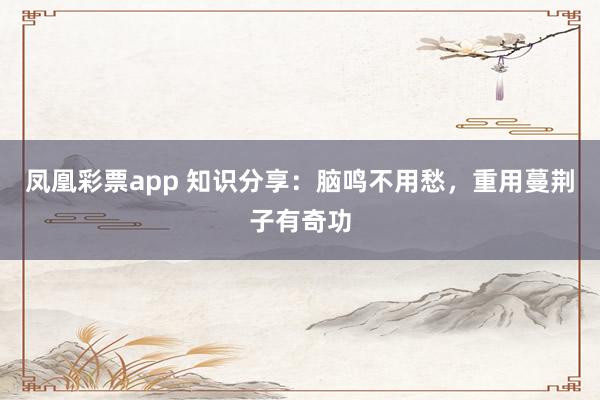 凤凰彩票app 知识分享：脑鸣不用愁，重用蔓荆子有奇功