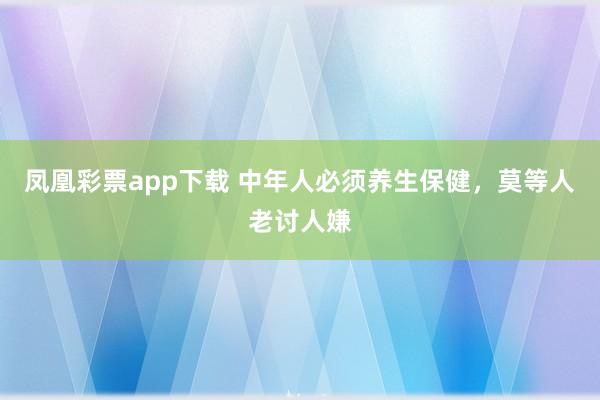凤凰彩票app下载 中年人必须养生保健，莫等人老讨人嫌