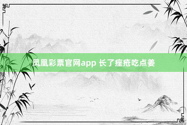凤凰彩票官网app 长了痤疮吃点姜