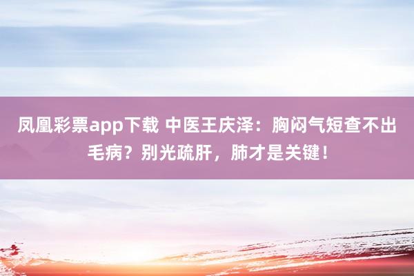 凤凰彩票app下载 中医王庆泽：胸闷气短查不出毛病？别光疏肝，肺才是关键！