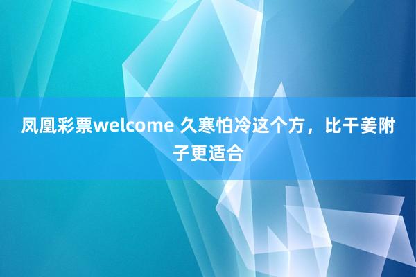 凤凰彩票welcome 久寒怕冷这个方，比干姜附子更适合