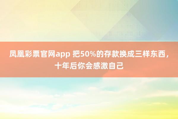 凤凰彩票官网app 把50%的存款换成三样东西，十年后你会感激自己