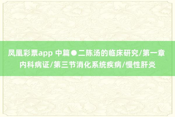 凤凰彩票app 中篇●二陈汤的临床研究/第一章 内科病证/第三节消化系统疾病/慢性肝炎