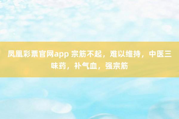 凤凰彩票官网app 宗筋不起，难以维持，中医三味药，补气血，强宗筋