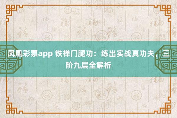 凤凰彩票app 铁禅门腿功：练出实战真功夫，三阶九层全解析