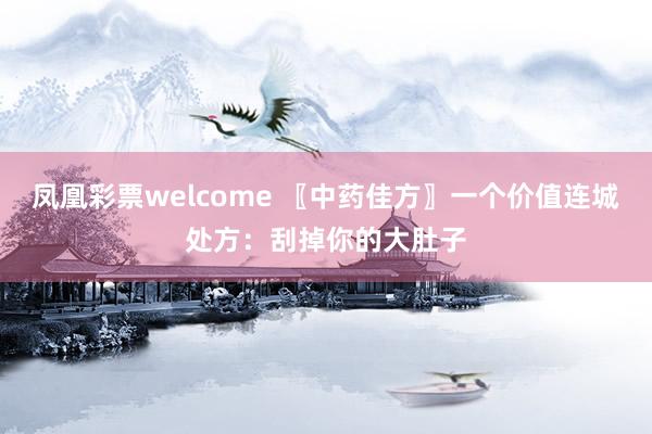 凤凰彩票welcome 〖中药佳方〗一个价值连城处方：刮掉你的大肚子