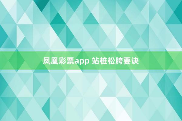 凤凰彩票app 站桩松胯要诀