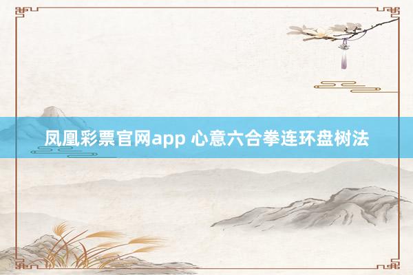 凤凰彩票官网app 心意六合拳连环盘树法
