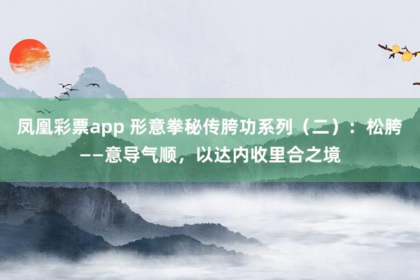 凤凰彩票app 形意拳秘传胯功系列（二）：松胯——意导气顺，以达内收里合之境