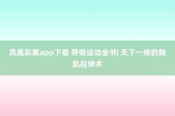 凤凰彩票app下载 呼吸运动全书| 天下一绝的胸肌拉伸术