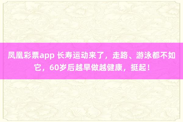 凤凰彩票app 长寿运动来了，走路、游泳都不如它，60岁后越早做越健康，挺起！