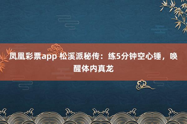 凤凰彩票app 松溪派秘传：练5分钟空心锤，唤醒体内真龙