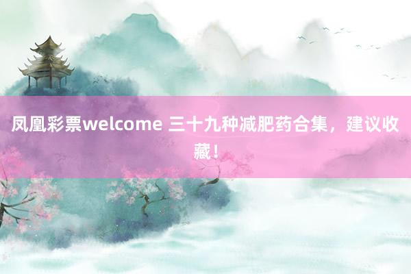 凤凰彩票welcome 三十九种减肥药合集,建议收藏!