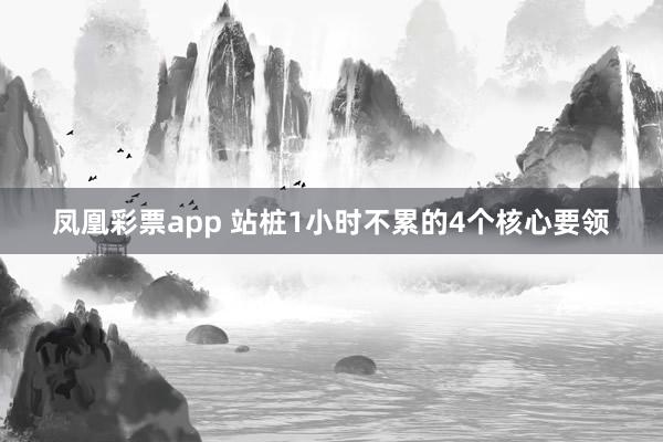凤凰彩票app 站桩1小时不累的4个核心要领
