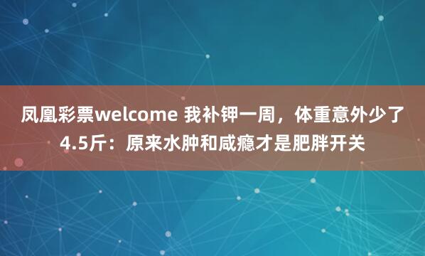 凤凰彩票welcome 我补钾一周，体重意外少了4.5斤：原来水肿和咸瘾才是肥胖开关