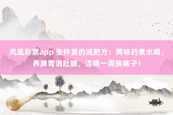 凤凰彩票app 张仲景的减肥方：两味药煮水喝，养脾胃消肚腩，连喝一周换裤子！