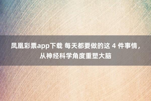凤凰彩票app下载 每天都要做的这 4 件事情，从神经科学角度重塑大脑