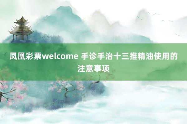 凤凰彩票welcome 手诊手治十三推精油使用的注意事项