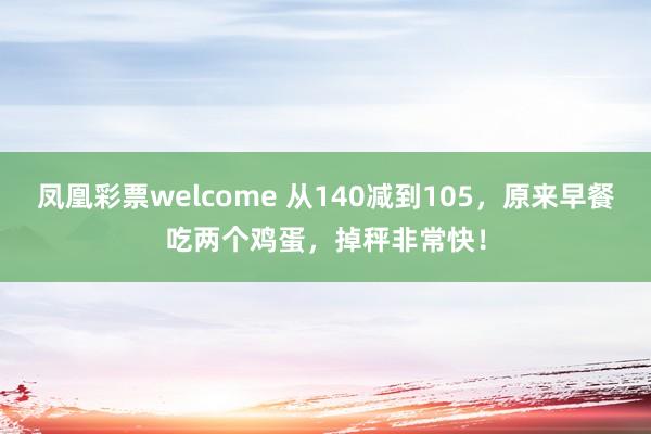 凤凰彩票welcome 从140减到105，原来早餐吃两个鸡蛋，掉秤非常快！