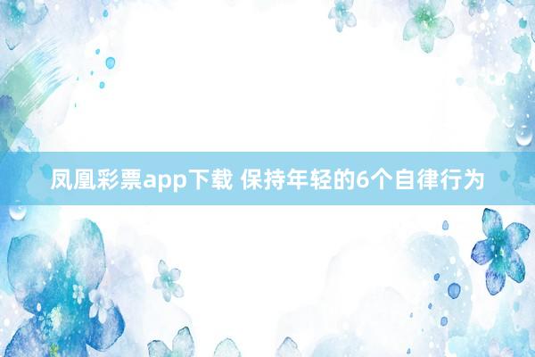 凤凰彩票app下载 保持年轻的6个自律行为