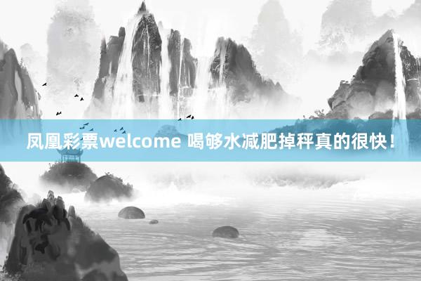 凤凰彩票welcome 喝够水减肥掉秤真的很快！
