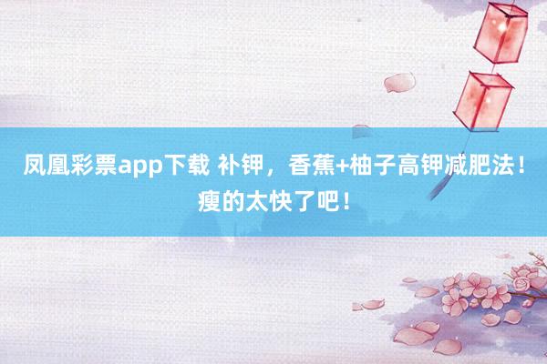凤凰彩票app下载 补钾，香蕉+柚子高钾减肥法！瘦的太快了吧！
