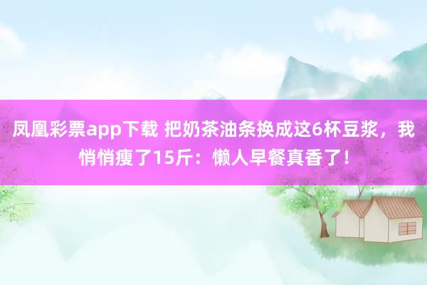 凤凰彩票app下载 把奶茶油条换成这6杯豆浆，我悄悄瘦了15斤：懒人早餐真香了！