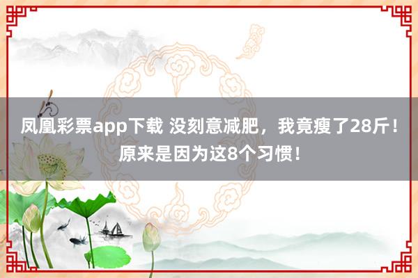 凤凰彩票app下载 没刻意减肥，我竟瘦了28斤！原来是因为这8个习惯！