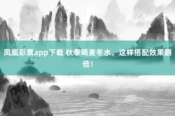 凤凰彩票app下载 秋季喝麦冬水，这样搭配效果翻倍！