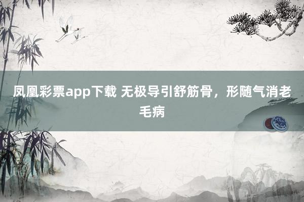 凤凰彩票app下载 无极导引舒筋骨，形随气消老毛病