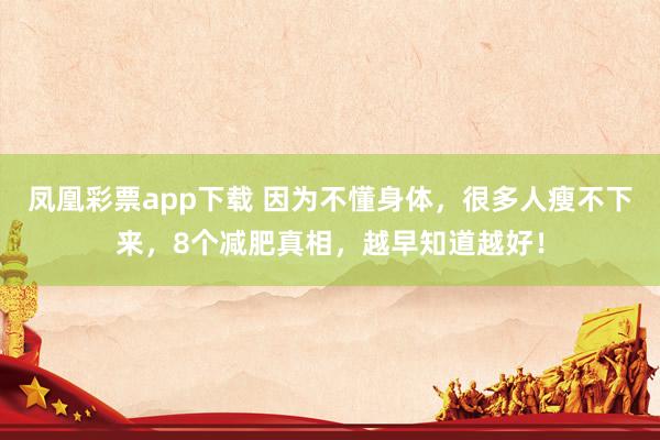 凤凰彩票app下载 因为不懂身体，很多人瘦不下来，8个减肥真相，越早知道越好！