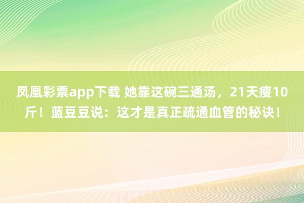 凤凰彩票app下载 她靠这碗三通汤，21天瘦10斤！蓝豆豆说：这才是真正疏通血管的秘诀！