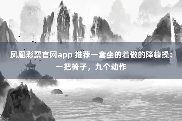 凤凰彩票官网app 推荐一套坐的着做的降糖操：一把椅子，九个动作