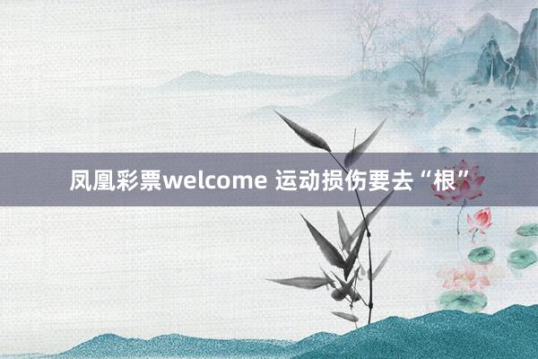 凤凰彩票welcome 运动损伤要去“根”