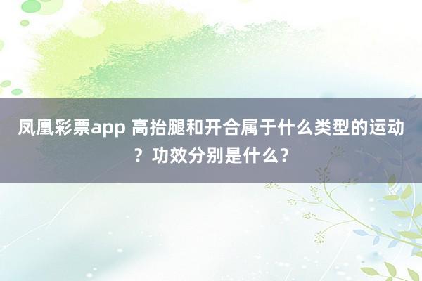 凤凰彩票app 高抬腿和开合属于什么类型的运动？功效分别是什么？