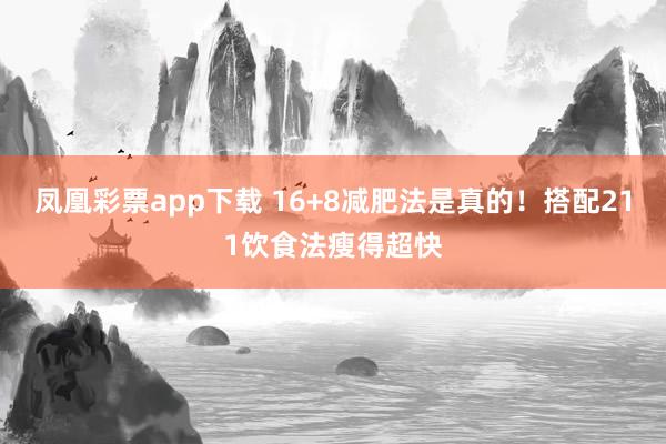 凤凰彩票app下载 16+8减肥法是真的！搭配211饮食法瘦得超快