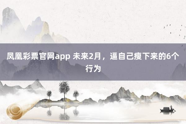 凤凰彩票官网app 未来2月，逼自己瘦下来的6个行为