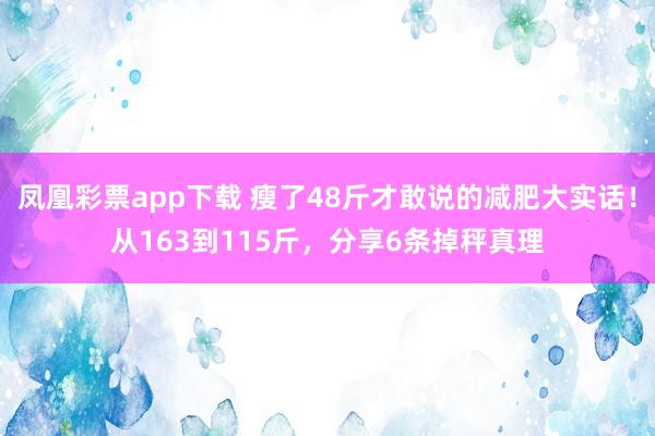 凤凰彩票app下载 瘦了48斤才敢说的减肥大实话！从163到115斤，分享6条掉秤真理