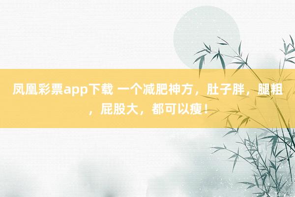 凤凰彩票app下载 一个减肥神方，肚子胖，腿粗，屁股大，都可以瘦！