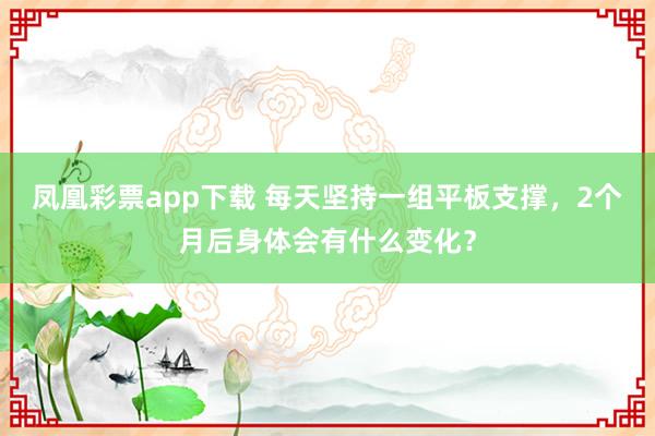 凤凰彩票app下载 每天坚持一组平板支撑，2个月后身体会有什么变化？