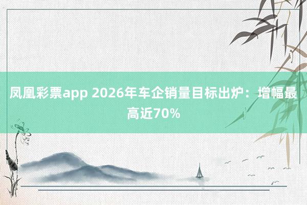 凤凰彩票app 2026年车企销量目标出炉：增幅最高近70%