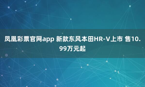 凤凰彩票官网app 新款东风本田HR-V上市 售10.99万元起