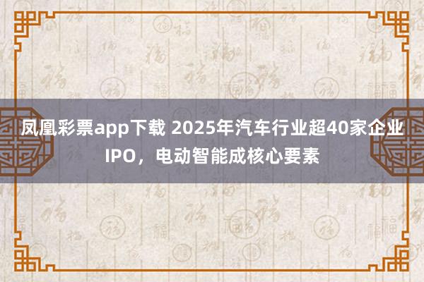 凤凰彩票app下载 2025年汽车行业超40家企业IPO，电动智能成核心要素