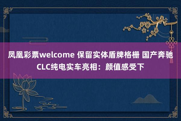 凤凰彩票welcome 保留实体盾牌格栅 国产奔驰CLC纯电实车亮相：颜值感受下